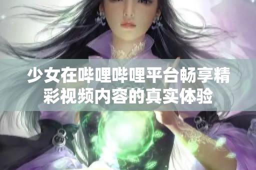 少女在哔哩哔哩平台畅享精彩视频内容的真实体验