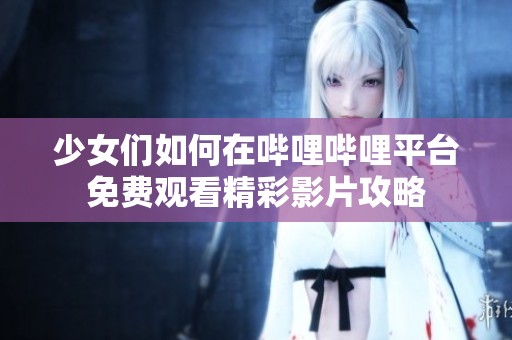 少女们如何在哔哩哔哩平台免费观看精彩影片攻略