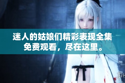 迷人的姑娘们精彩表现全集免费观看，尽在这里。