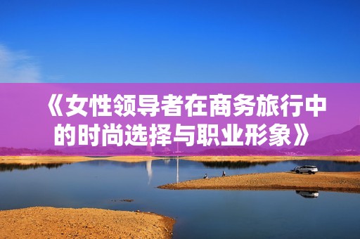 《女性领导者在商务旅行中的时尚选择与职业形象》