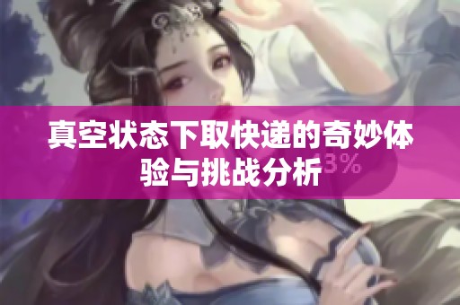 真空状态下取快递的奇妙体验与挑战分析