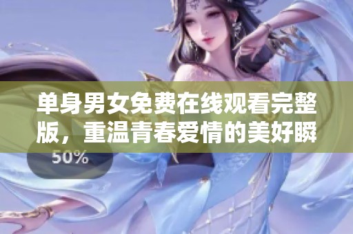 单身男女免费在线观看完整版，重温青春爱情的美好瞬间