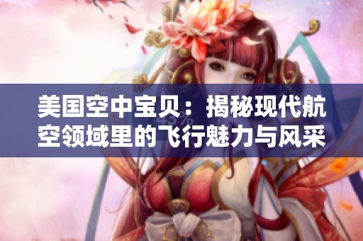 美国空中宝贝：揭秘现代航空领域里的飞行魅力与风采