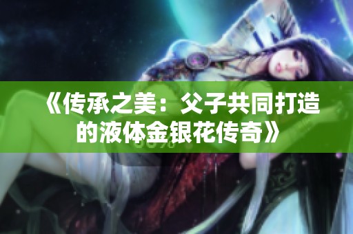 《传承之美：父子共同打造的液体金银花传奇》