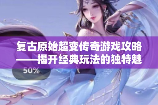 复古原始超变传奇游戏攻略——揭开经典玩法的独特魅力