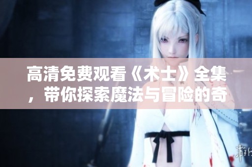 高清免费观看《术士》全集，带你探索魔法与冒险的奇幻旅程