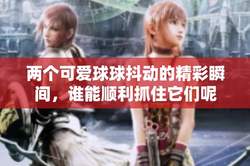 两个可爱球球抖动的精彩瞬间，谁能顺利抓住它们呢