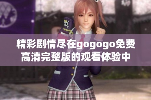 精彩剧情尽在gogogo免费高清完整版的观看体验中