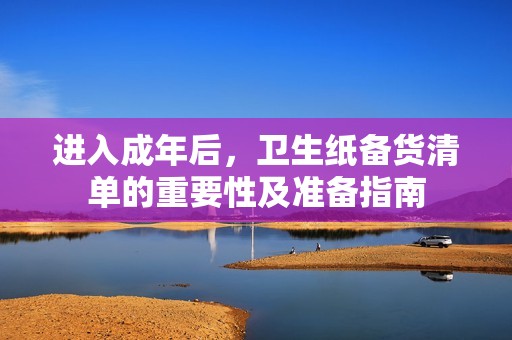 进入成年后，卫生纸备货清单的重要性及准备指南