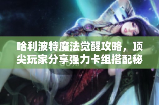 哈利波特魔法觉醒攻略，顶尖玩家分享强力卡组搭配秘籍