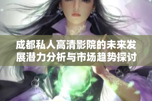 成都私人高清影院的未来发展潜力分析与市场趋势探讨