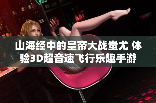 山海经中的皇帝大战蚩尤 体验3D超音速飞行乐趣手游新版本