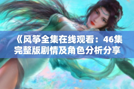 《风筝全集在线观看：46集完整版剧情及角色分析分享》