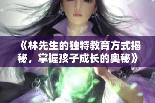《林先生的独特教育方式揭秘，掌握孩子成长的奥秘》