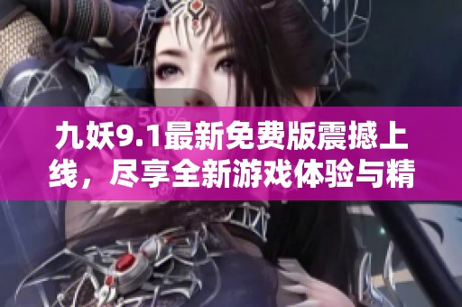 九妖9.1最新免费版震撼上线，尽享全新游戏体验与精彩内容