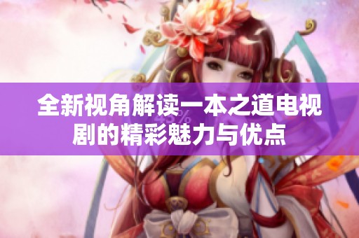 全新视角解读一本之道电视剧的精彩魅力与优点