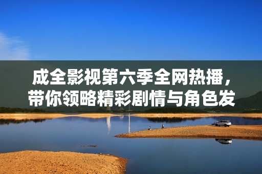 成全影视第六季全网热播，带你领略精彩剧情与角色发展