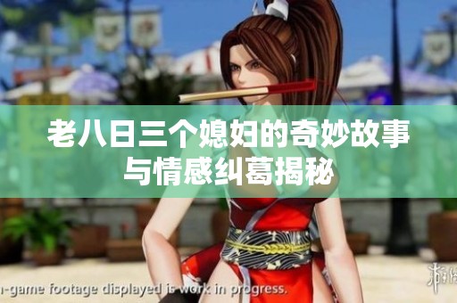 老八日三个媳妇的奇妙故事与情感纠葛揭秘