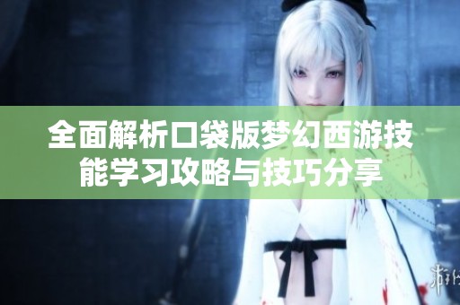 全面解析口袋版梦幻西游技能学习攻略与技巧分享