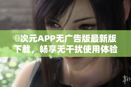 囧次元APP无广告版最新版下载，畅享无干扰使用体验