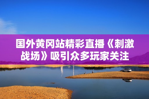 国外黄冈站精彩直播《刺激战场》吸引众多玩家关注