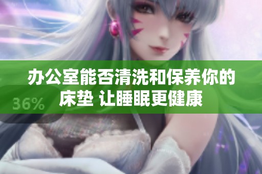 办公室能否清洗和保养你的床垫 让睡眠更健康