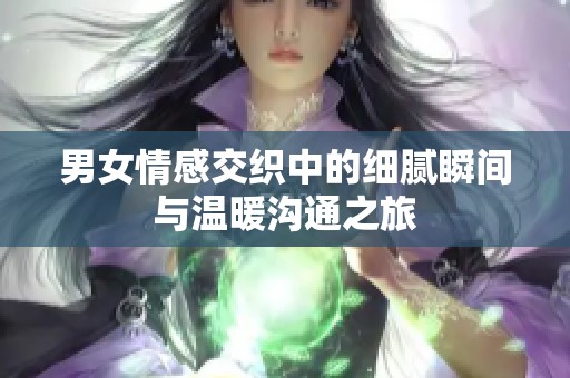 男女情感交织中的细腻瞬间与温暖沟通之旅