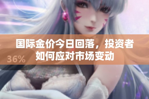 国际金价今日回落，投资者如何应对市场变动