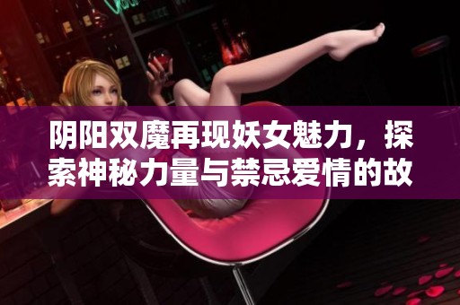阴阳双魔再现妖女魅力，探索神秘力量与禁忌爱情的故事