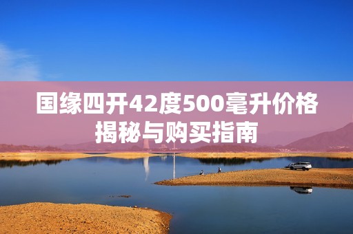国缘四开42度500毫升价格揭秘与购买指南