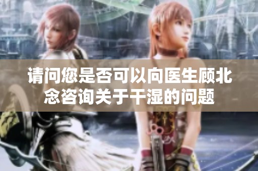 请问您是否可以向医生顾北念咨询关于干湿的问题