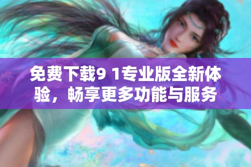 免费下载9 1专业版全新体验，畅享更多功能与服务