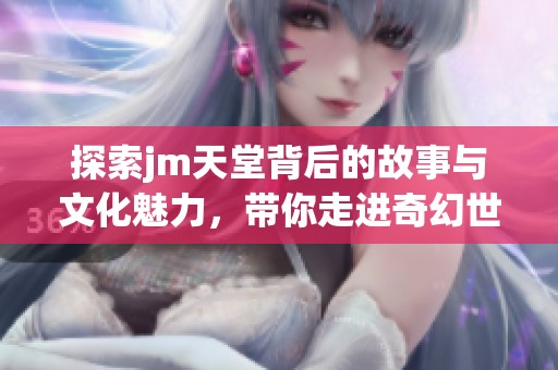 探索jm天堂背后的故事与文化魅力，带你走进奇幻世界