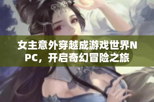 女主意外穿越成游戏世界NPC，开启奇幻冒险之旅