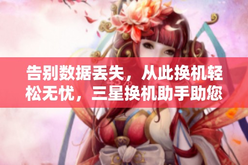 告别数据丢失，从此换机轻松无忧，三星换机助手助您一臂之力
