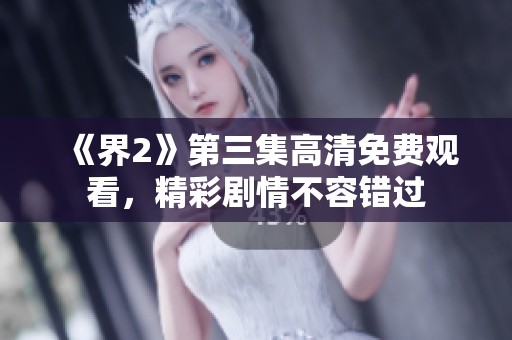 《界2》第三集高清免费观看，精彩剧情不容错过