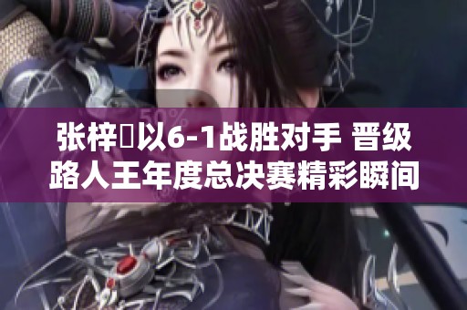 张梓祎以6-1战胜对手 晋级路人王年度总决赛精彩瞬间揭晓
