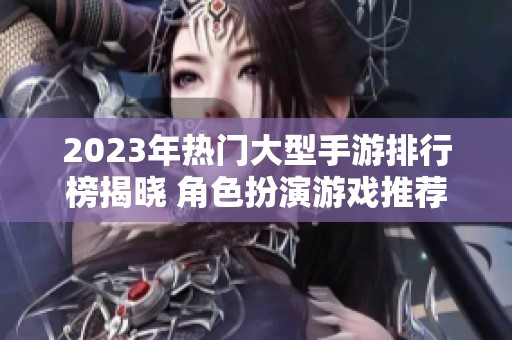 2023年热门大型手游排行榜揭晓 角色扮演游戏推荐分析