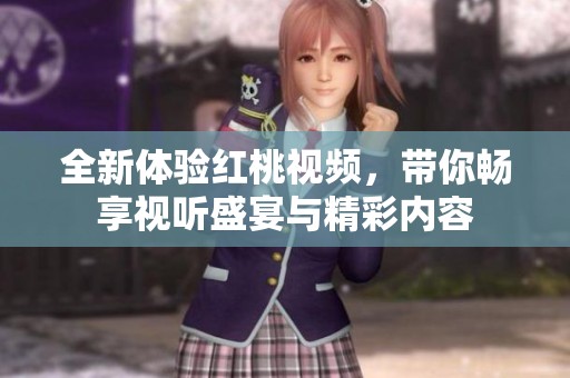 全新体验红桃视频，带你畅享视听盛宴与精彩内容