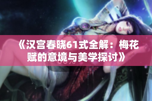 《汉宫春晓61式全解：梅花赋的意境与美学探讨》
