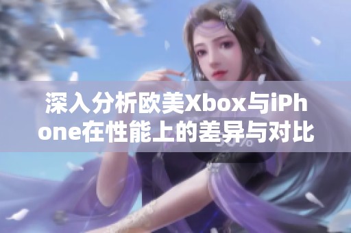深入分析欧美Xbox与iPhone在性能上的差异与对比