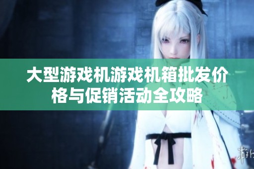 大型游戏机游戏机箱批发价格与促销活动全攻略