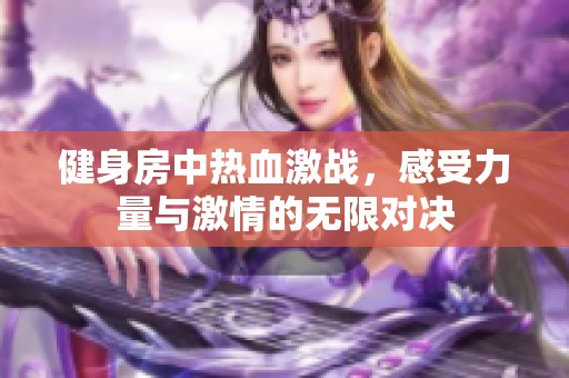 健身房中热血激战，感受力量与激情的无限对决