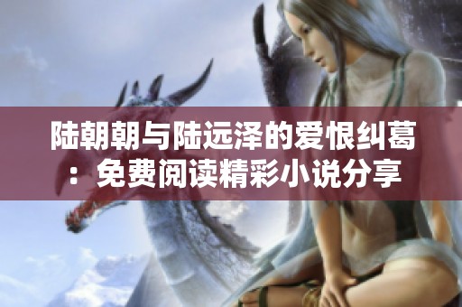 陆朝朝与陆远泽的爱恨纠葛：免费阅读精彩小说分享