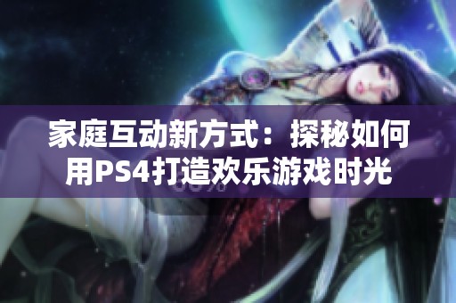 家庭互动新方式：探秘如何用PS4打造欢乐游戏时光