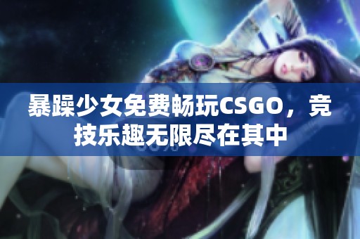 暴躁少女免费畅玩CSGO，竞技乐趣无限尽在其中