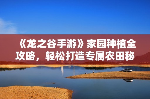 《龙之谷手游》家园种植全攻略，轻松打造专属农田秘诀大揭秘