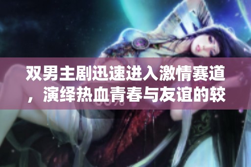 双男主剧迅速进入激情赛道，演绎热血青春与友谊的较量