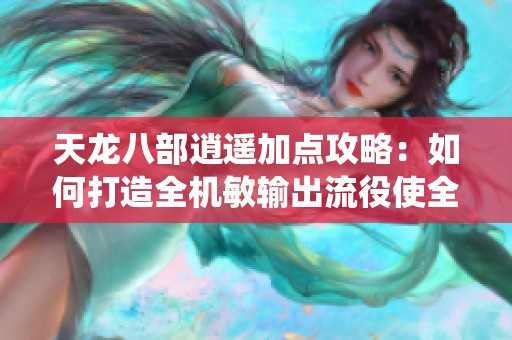 天龙八部逍遥加点攻略：如何打造全机敏输出流役使全场