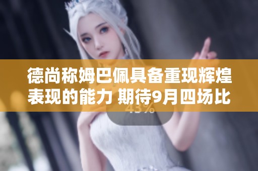 德尚称姆巴佩具备重现辉煌表现的能力 期待9月四场比赛的精彩表现